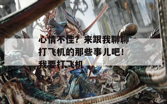 心情不佳？来跟我聊聊打飞机的那些事儿吧！我要打飞机