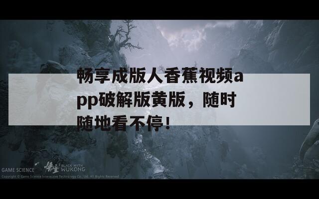 畅享成版人香蕉视频app破解版黄版，随时随地看不停！