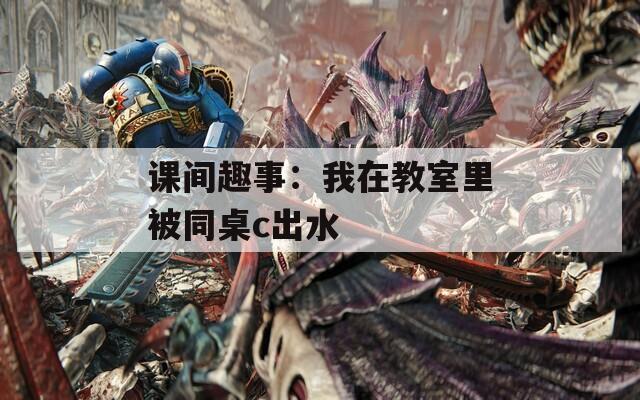 课间趣事：我在教室里被同桌c出水
