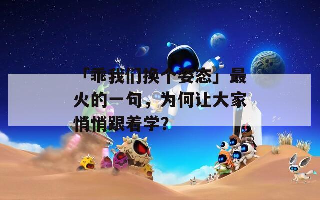 「乖我们换个姿态」最火的一句，为何让大家悄悄跟着学？