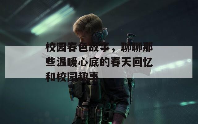 校园春色故事，聊聊那些温暖心底的春天回忆和校园趣事