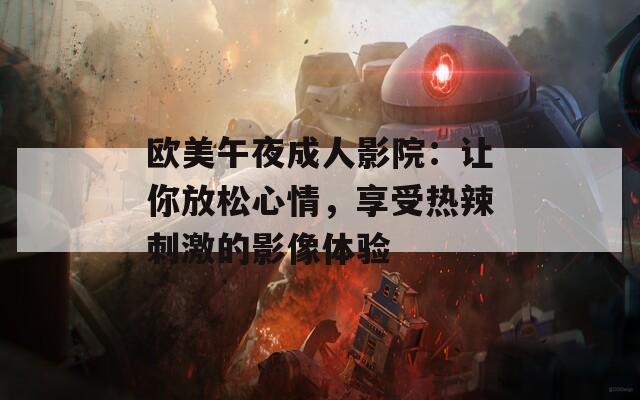 欧美午夜成人影院：让你放松心情，享受热辣刺激的影像体验