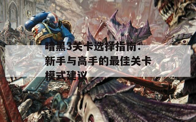 暗黑3关卡选择指南：新手与高手的最佳关卡模式建议