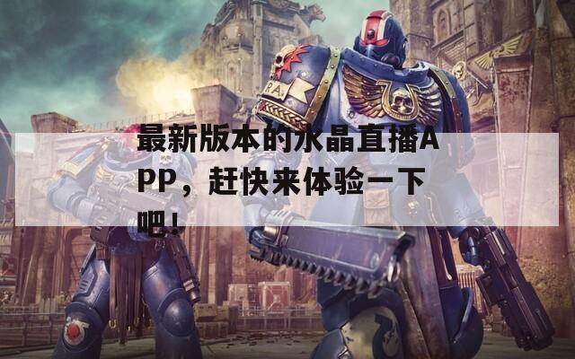 最新版本的水晶直播APP，赶快来体验一下吧！
