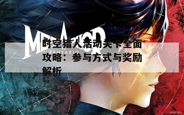 时空猎人活动关卡全面攻略：参与方式与奖励解析