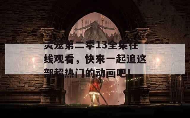 灵笼第二季13全集在线观看，快来一起追这部超热门的动画吧！