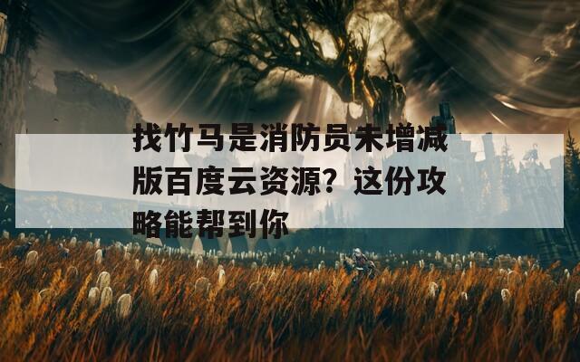 找竹马是消防员未增减版百度云资源？这份攻略能帮到你