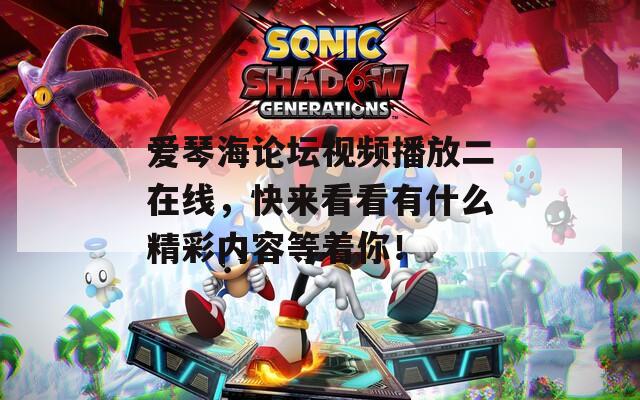 爱琴海论坛视频播放二在线，快来看看有什么精彩内容等着你！