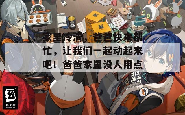家里冷清，爸爸快来帮忙，让我们一起动起来吧！爸爸家里没人用点力