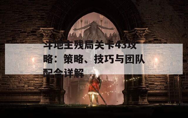 斗地主残局关卡43攻略：策略、技巧与团队配合详解