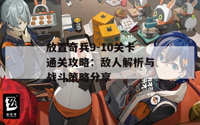 放置奇兵9-10关卡通关攻略：敌人解析与战斗策略分享