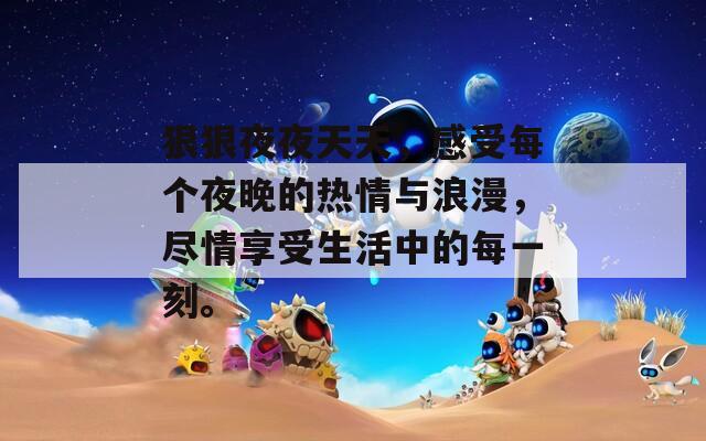 狠狠夜夜天天，感受每个夜晚的热情与浪漫，尽情享受生活中的每一刻。