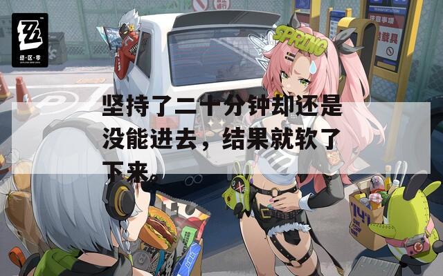 坚持了二十分钟却还是没能进去，结果就软了下来。