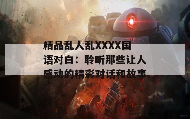 精品乱人乱XXXX国语对白：聆听那些让人感动的精彩对话和故事
