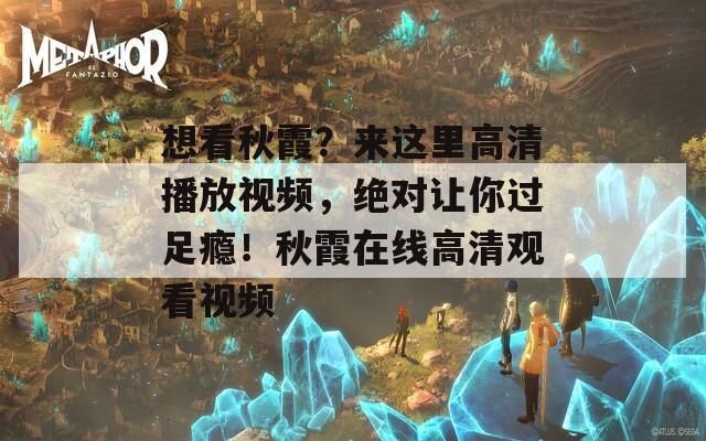 想看秋霞？来这里高清播放视频，绝对让你过足瘾！秋霞在线高清观看视频