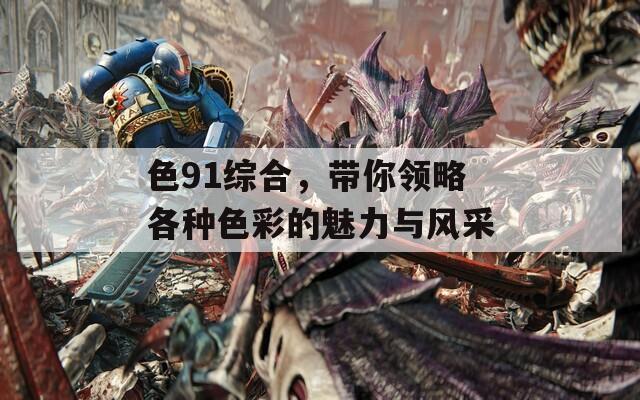 色91综合，带你领略各种色彩的魅力与风采