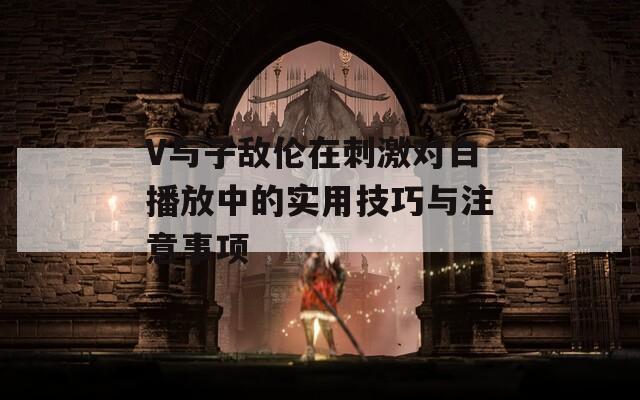 V与子敌伦在刺激对白播放中的实用技巧与注意事项
