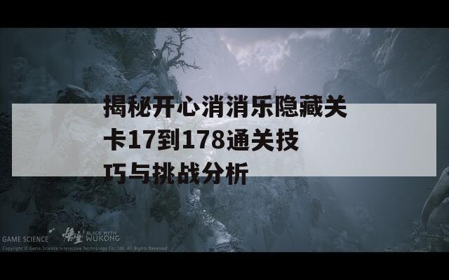 揭秘开心消消乐隐藏关卡17到178通关技巧与挑战分析