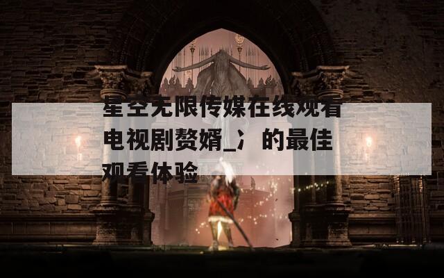 星空无限传媒在线观看电视剧赘婿_冫的最佳观看体验