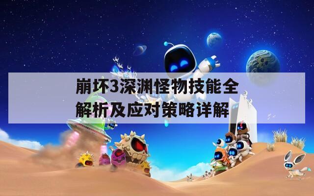 崩坏3深渊怪物技能全解析及应对策略详解