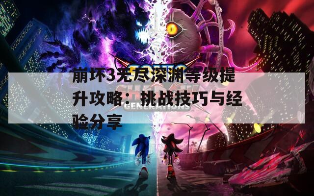 崩坏3无尽深渊等级提升攻略：挑战技巧与经验分享