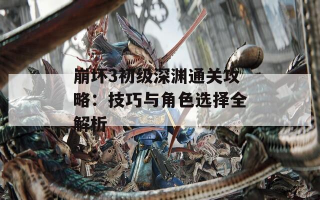 崩坏3初级深渊通关攻略：技巧与角色选择全解析