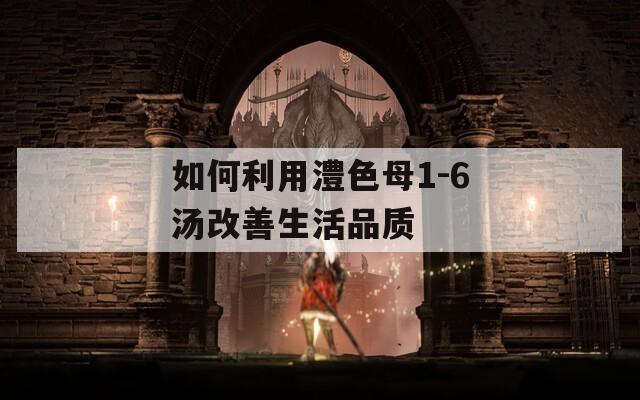 如何利用澧色母1-6汤改善生活品质