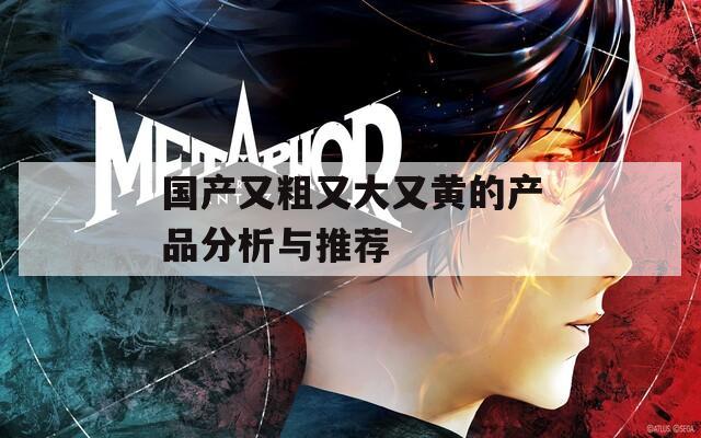 国产又粗又大又黄的产品分析与推荐