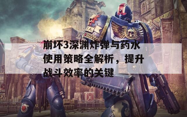 崩坏3深渊炸弹与药水使用策略全解析，提升战斗效率的关键