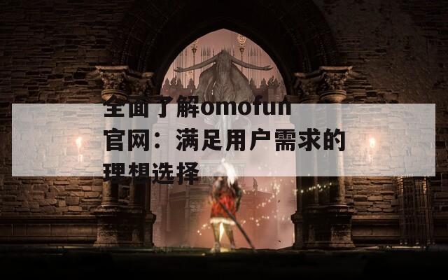 全面了解omofun官网：满足用户需求的理想选择