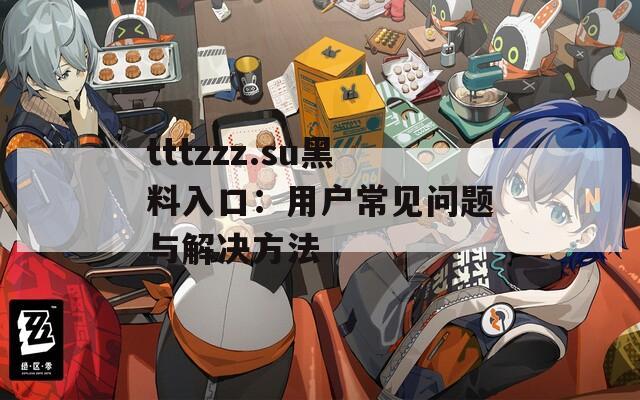 tttzzz.su黑料入口：用户常见问题与解决方法