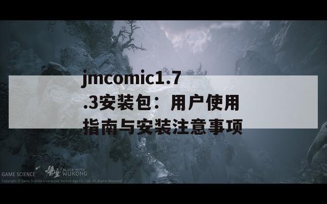 jmcomic1.7.3安装包：用户使用指南与安装注意事项