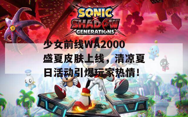 少女前线WA2000盛夏皮肤上线，清凉夏日活动引爆玩家热情！