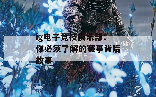 ig电子竞技俱乐部：你必须了解的赛事背后故事