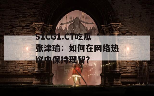 51CG1.CT吃瓜张津瑜：如何在网络热议中保持理智？