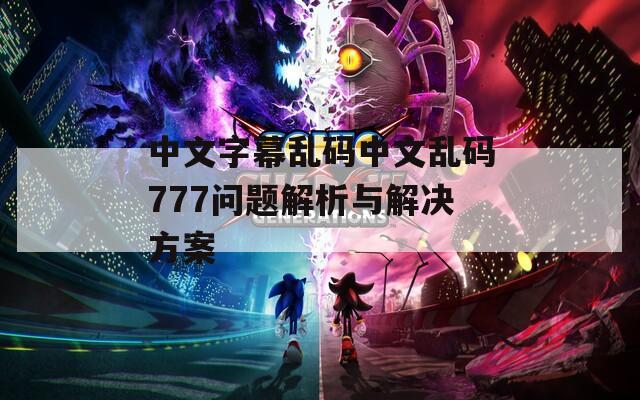 中文字幕乱码中文乱码777问题解析与解决方案