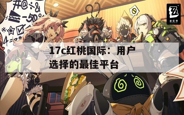 17c红桃国际：用户选择的最佳平台