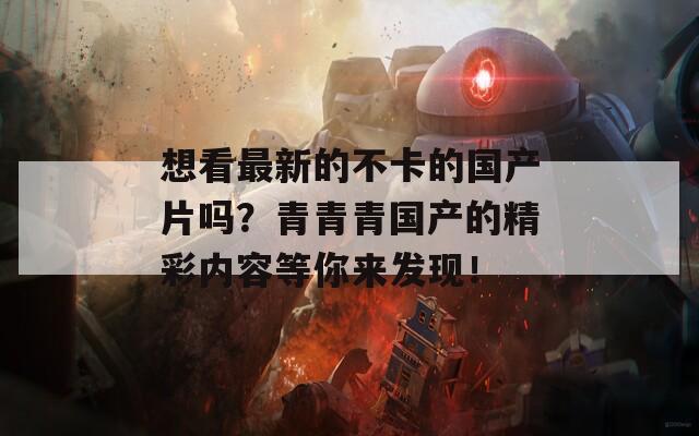 想看最新的不卡的国产片吗？青青青国产的精彩内容等你来发现！