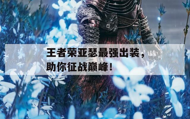 王者荣亚瑟最强出装，助你征战巅峰！