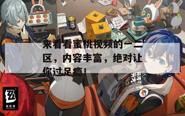 来看看蜜桃视频的一二区，内容丰富，绝对让你过足瘾！