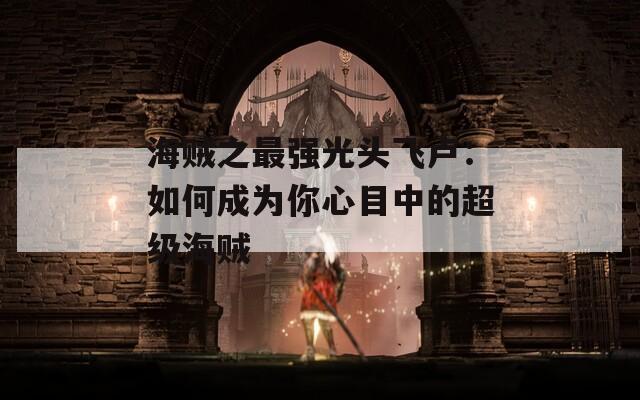海贼之最强光头飞卢：如何成为你心目中的超级海贼