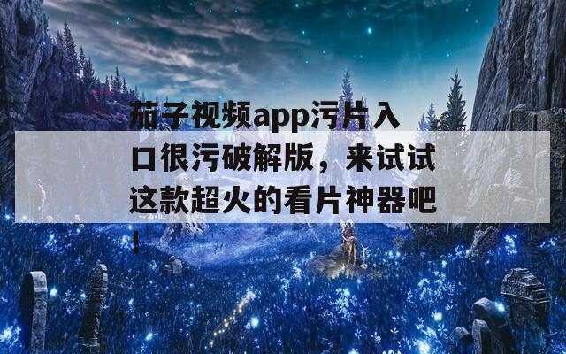茄子视频app污片入口很污破解版，来试试这款超火的看片神器吧！