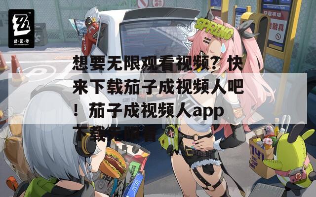 想要无限观看视频？快来下载茄子成视频人吧！茄子成视频人app下载无限看