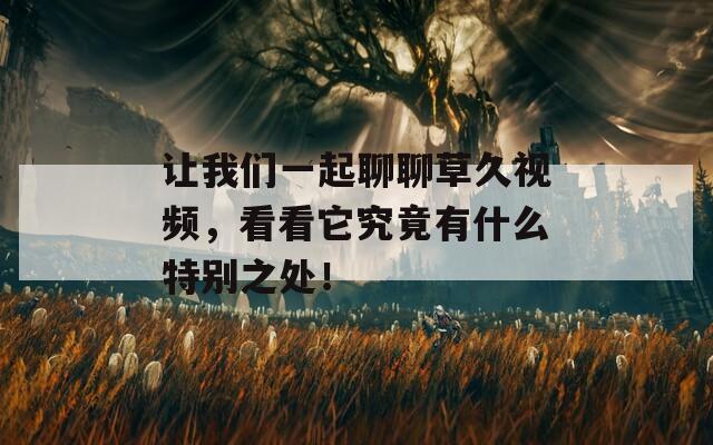 让我们一起聊聊草久视频，看看它究竟有什么特别之处！