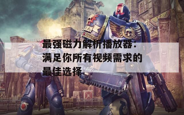 最强磁力解析播放器：满足你所有视频需求的最佳选择