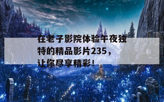 在老子影院体验午夜独特的精品影片235，让你尽享精彩！