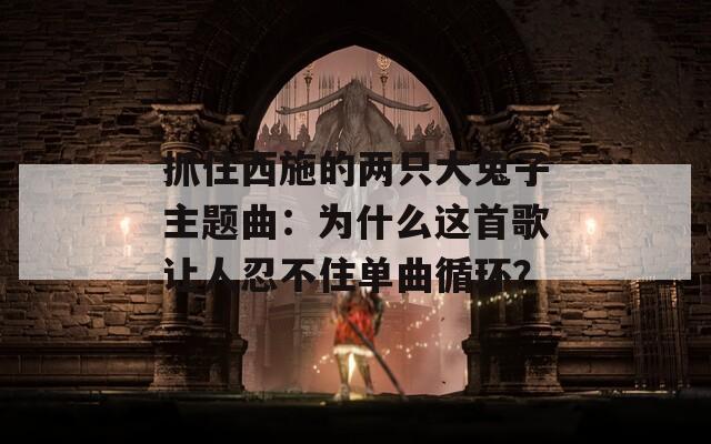 抓住西施的两只大兔子主题曲：为什么这首歌让人忍不住单曲循环？