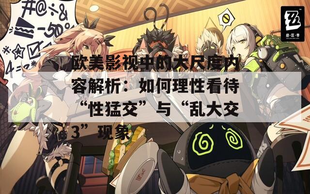 欧美影视中的大尺度内容解析：如何理性看待“性猛交”与“乱大交3”现象