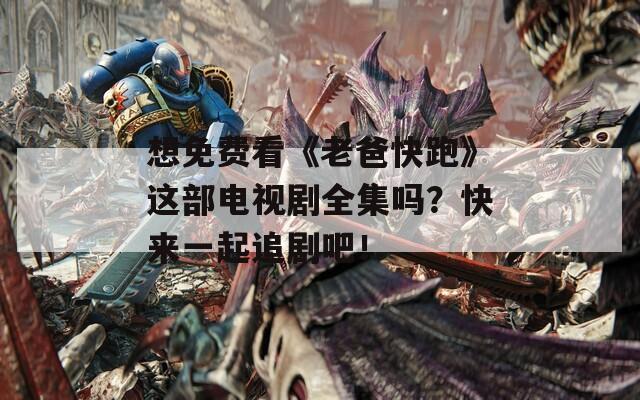 想免费看《老爸快跑》这部电视剧全集吗？快来一起追剧吧！