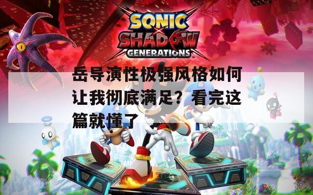 岳导演性极强风格如何让我彻底满足？看完这篇就懂了